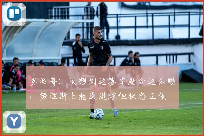 克洛普：没想到这赛季磨合这么顺，努涅斯上轮没进球但状态正佳