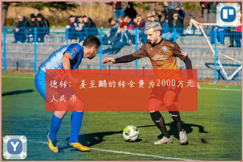 德转：姜至鹏的转会费为2000万元人民币
