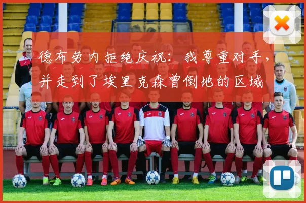 德布劳内拒绝庆祝：我尊重对手，并走到了埃里克森曾倒地的区域