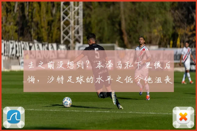去之前没想到？本泽马私下里很后悔，沙特足球的水平之低令他沮丧