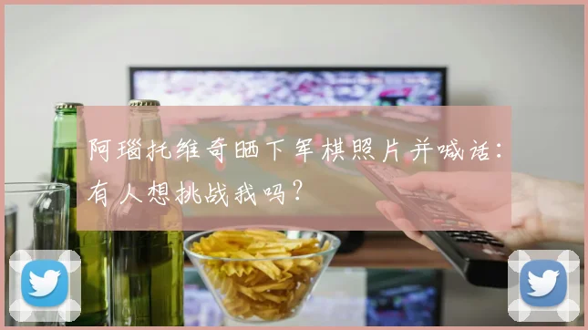 阿瑙托维奇晒下军棋照片并喊话：有人想挑战我吗？