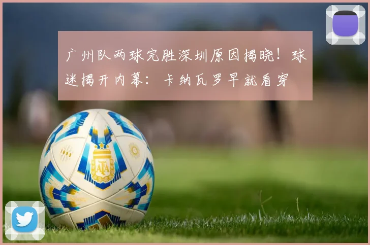 广州队两球完胜深圳原因揭晓！球迷揭开内幕：卡纳瓦罗早就看穿
