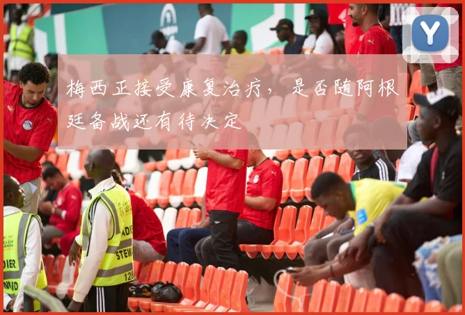 梅西正接受康复治疗，是否随阿根廷备战还有待决定
