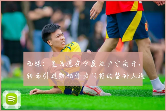 西媒：皇马愿在今夏放卢宁离开，转而引进凯帕作为门将的替补人选