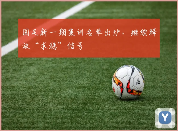国足新一期集训名单出炉，继续释放“求稳”信号