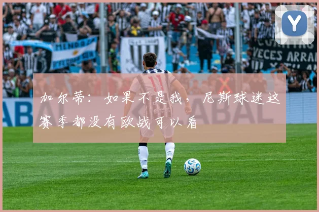 加尔蒂：如果不是我，尼斯球迷这赛季都没有欧战可以看