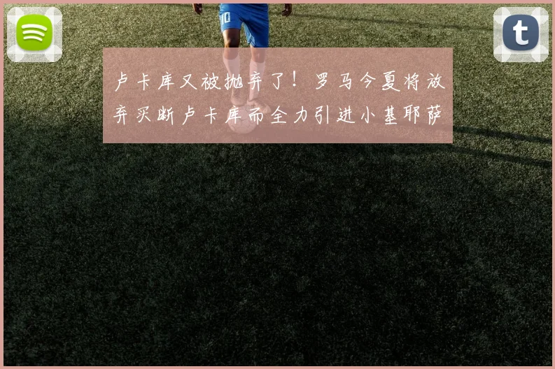 卢卡库又被抛弃了！罗马今夏将放弃买断卢卡库而全力引进小基耶萨