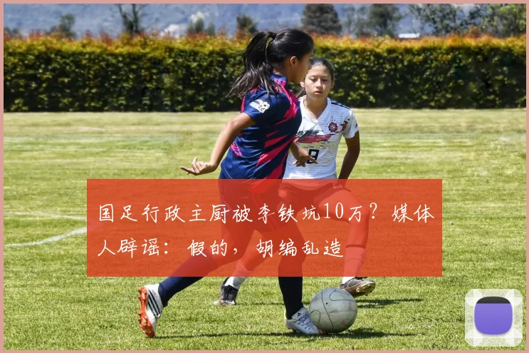 国足行政主厨被李铁坑10万？媒体人辟谣：假的，胡编乱造