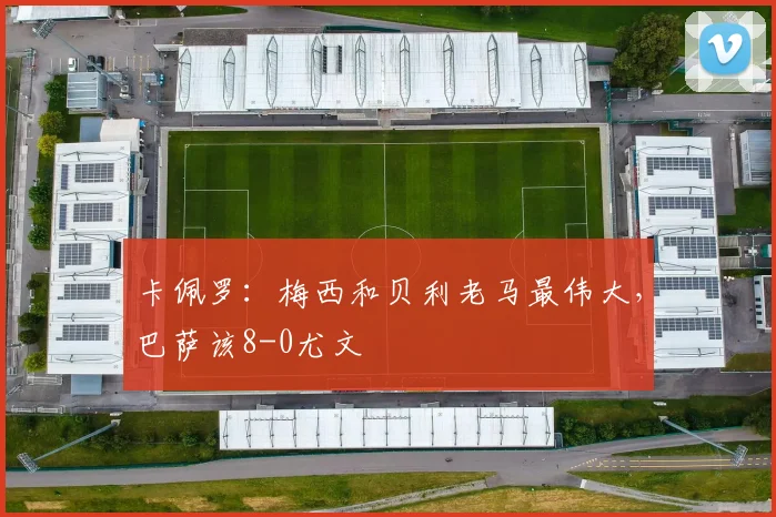 卡佩罗：梅西和贝利老马最伟大，巴萨该8-0尤文
