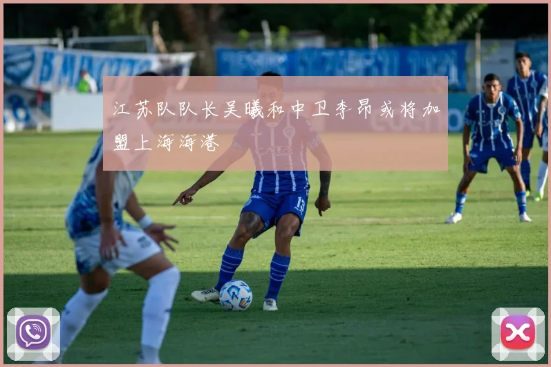 江苏队队长吴曦和中卫李昂或将加盟上海海港