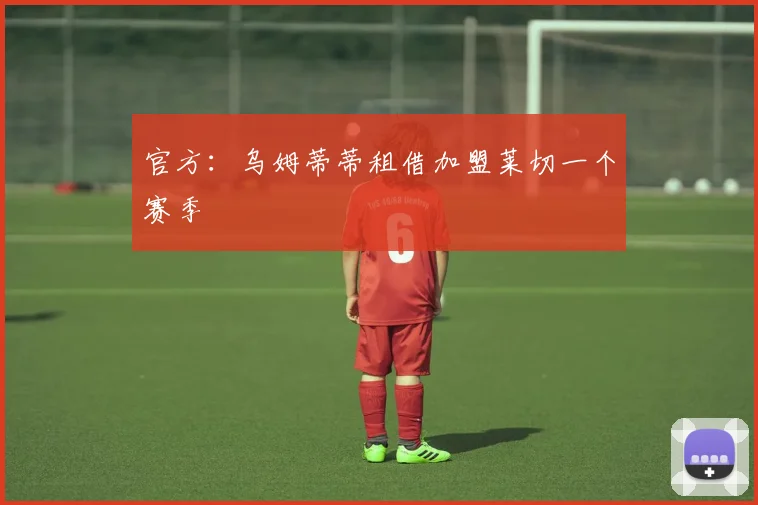 官方：乌姆蒂蒂租借加盟莱切一个赛季