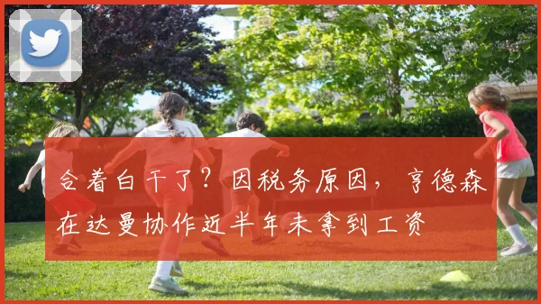 合着白干了？因税务原因，亨德森在达曼协作近半年未拿到工资