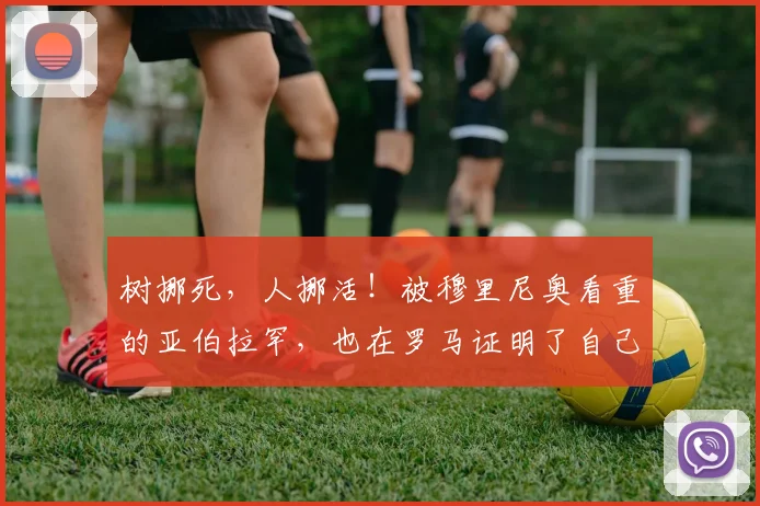 树挪死，人挪活！被穆里尼奥看重的亚伯拉罕，也在罗马证明了自己