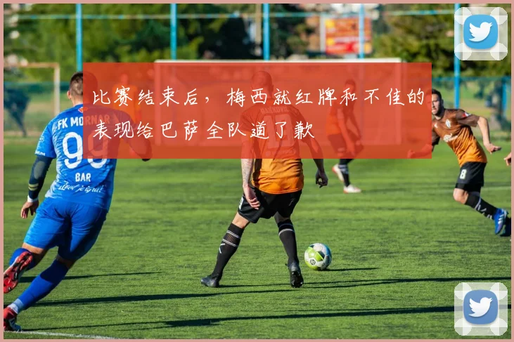 比赛结束后，梅西就红牌和不佳的表现给巴萨全队道了歉