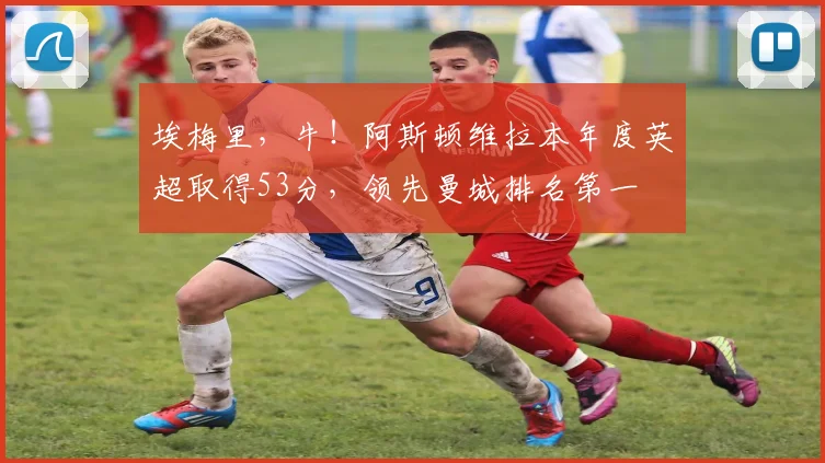 埃梅里，牛！阿斯顿维拉本年度英超取得53分，领先曼城排名第一
