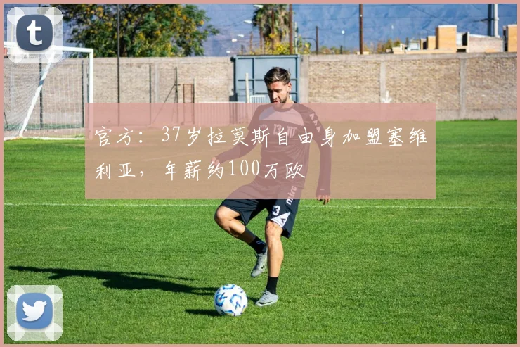 官方：37岁拉莫斯自由身加盟塞维利亚，年薪约100万欧