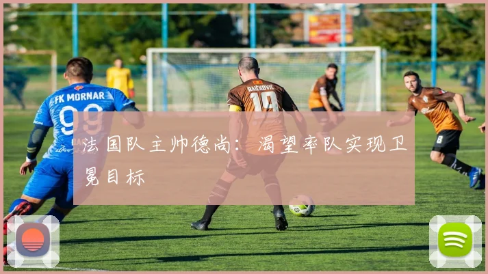 法国队主帅德尚：渴望率队实现卫冕目标