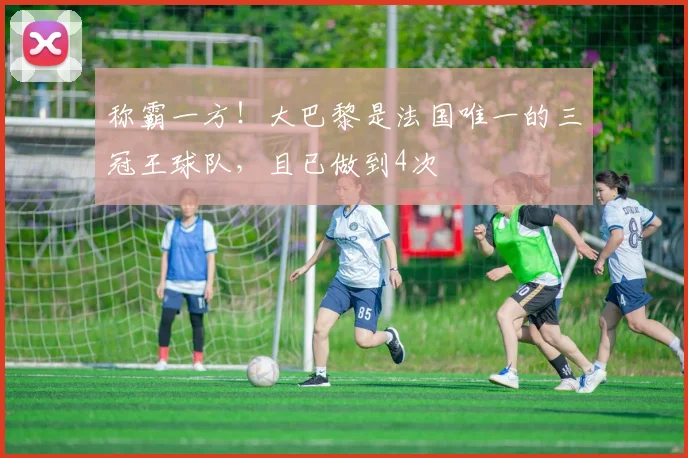 称霸一方！大巴黎是法国唯一的三冠王球队，且已做到4次