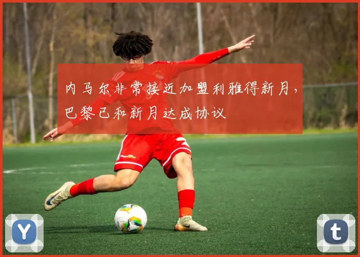 内马尔非常接近加盟利雅得新月，巴黎已和新月达成协议
