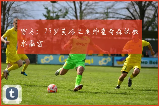 官方：75岁英格兰老帅霍奇森执教水晶宫