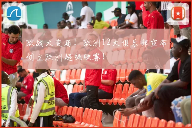 欧战大变局！欧洲12大俱乐部宣布创立欧洲超级联赛！
