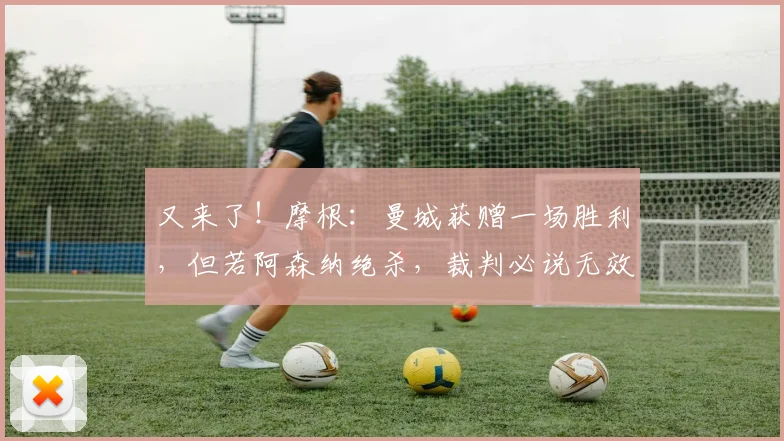 又来了！摩根：曼城获赠一场胜利，但若阿森纳绝杀，裁判必说无效