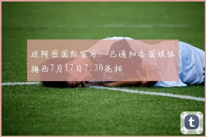 迈阿密国际官方：已通知各国媒体梅西7月17日7_30亮相