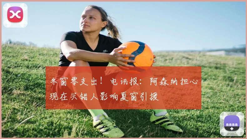 冬窗零支出！电讯报：阿森纳担心现在买错人影响夏窗引援