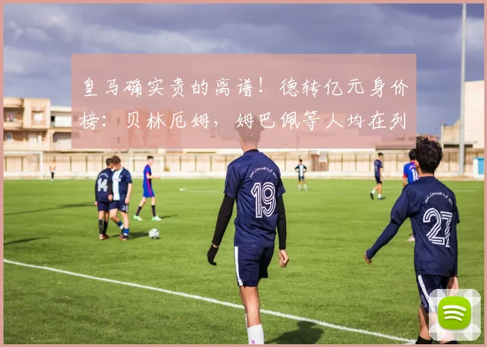 皇马确实贵的离谱！德转亿元身价榜：贝林厄姆，姆巴佩等人均在列