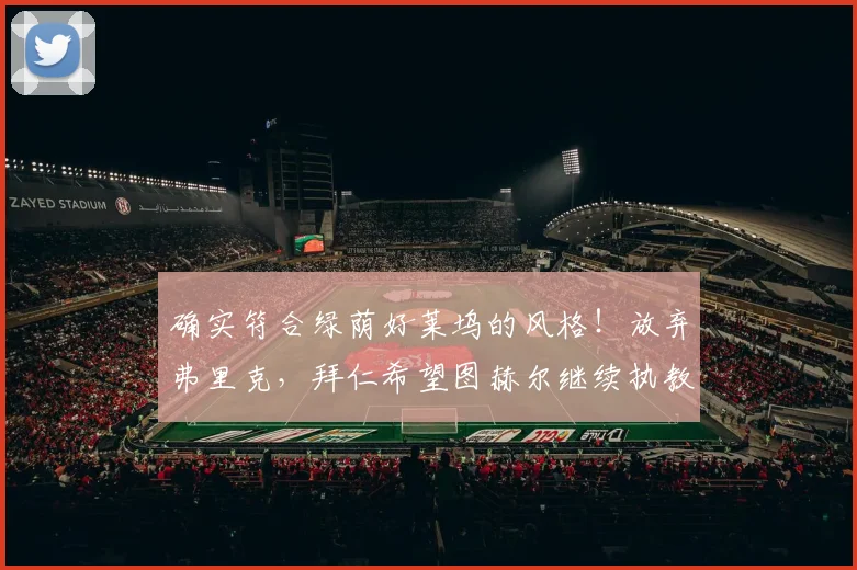 确实符合绿荫好莱坞的风格！放弃弗里克，拜仁希望图赫尔继续执教