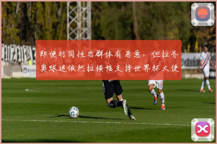 即便对同性恋群体有恶意，但拉齐奥球迷依然拉横幅支持世界杯大使