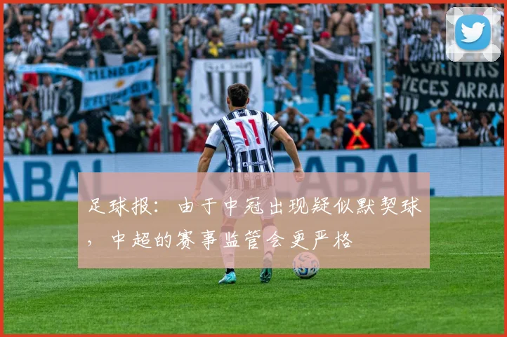 足球报：由于中冠出现疑似默契球，中超的赛事监管会更严格