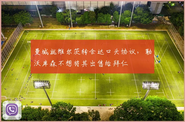曼城就维尔茨转会达口头协议，勒沃库森不想将其出售给拜仁
