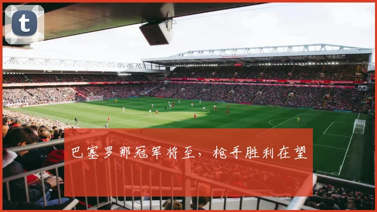 巴塞罗那冠军将至，枪手胜利在望