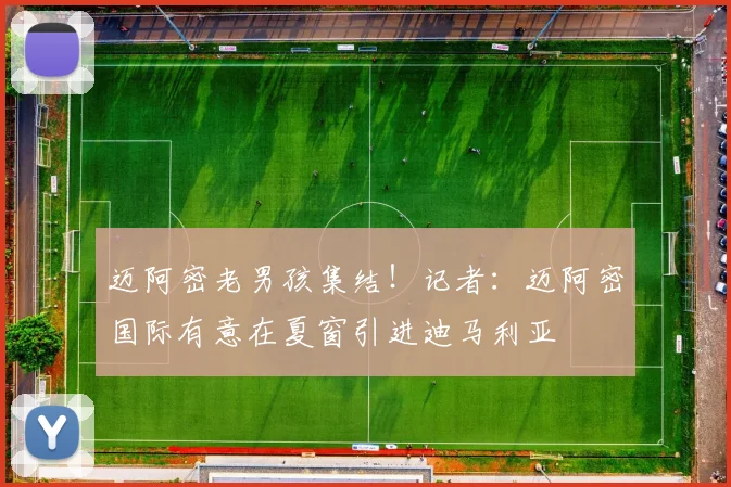 迈阿密老男孩集结！记者：迈阿密国际有意在夏窗引进迪马利亚
