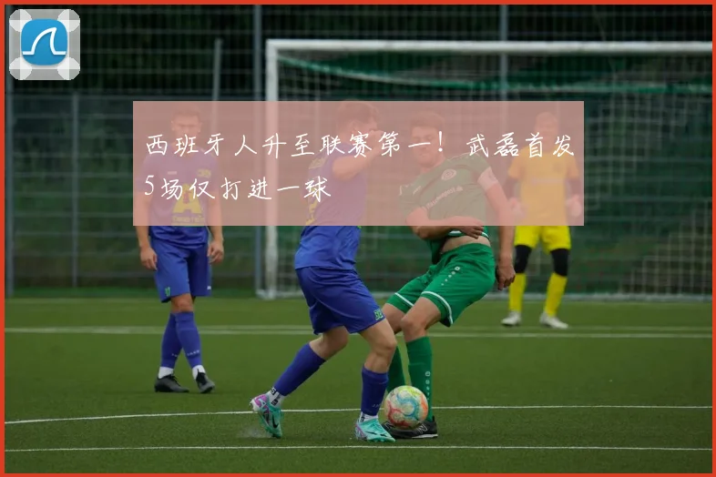 西班牙人升至联赛第一！武磊首发5场仅打进一球