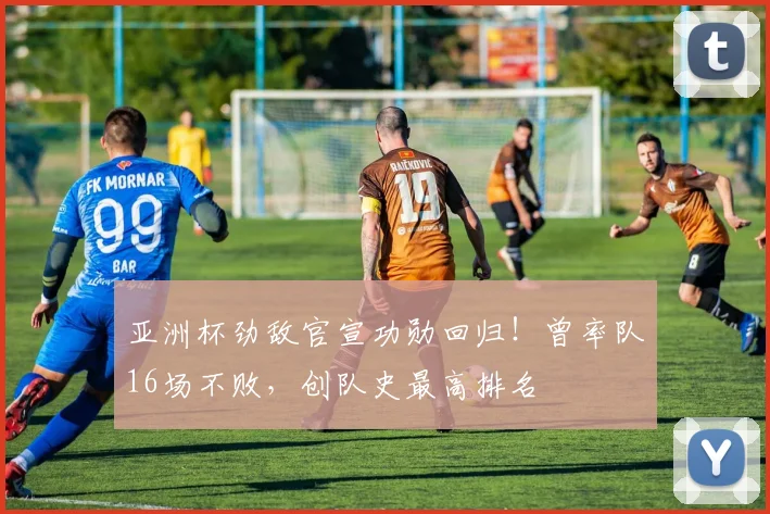 亚洲杯劲敌官宣功勋回归！曾率队16场不败，创队史最高排名
