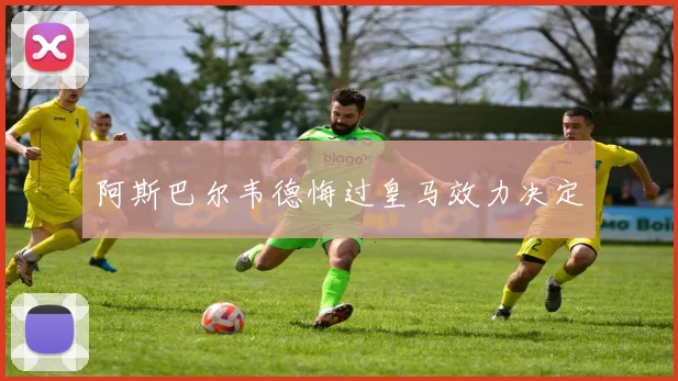 阿斯巴尔韦德悔过皇马效力决定