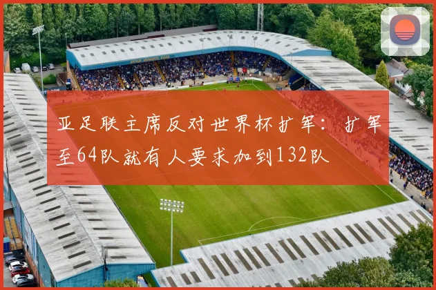 亚足联主席反对世界杯扩军：扩军至64队就有人要求加到132队