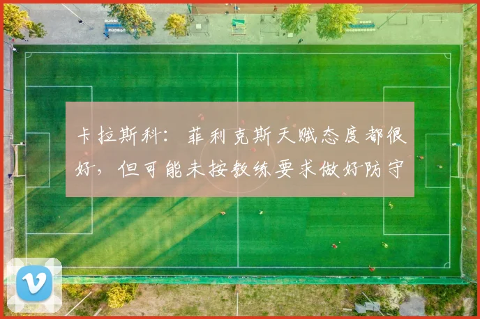 卡拉斯科：菲利克斯天赋态度都很好，但可能未按教练要求做好防守