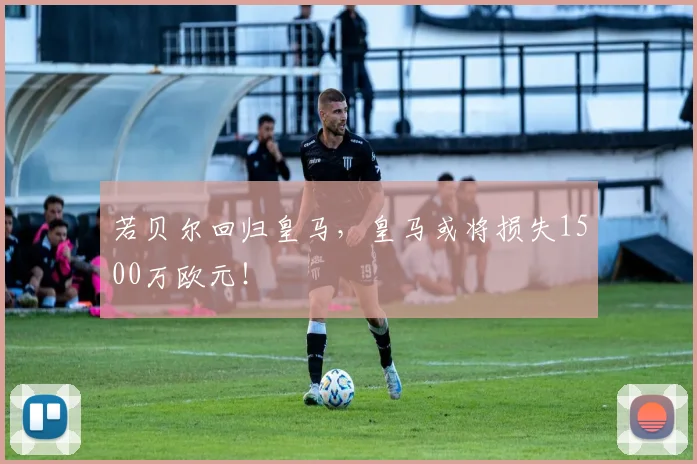 若贝尔回归皇马，皇马或将损失1500万欧元！