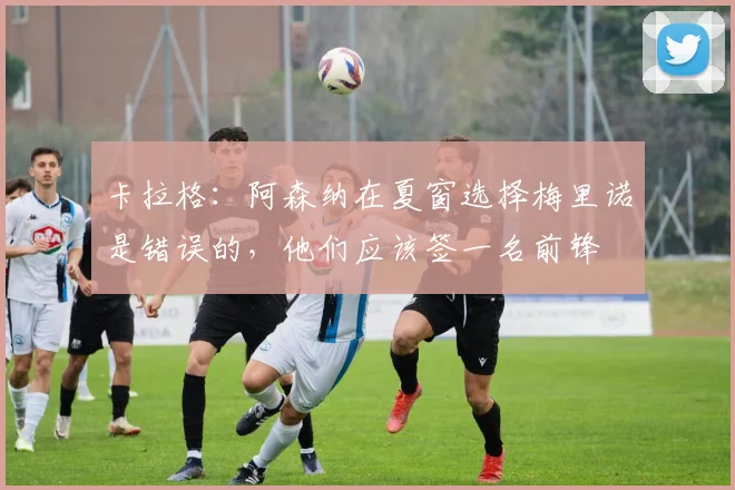 卡拉格：阿森纳在夏窗选择梅里诺是错误的，他们应该签一名前锋