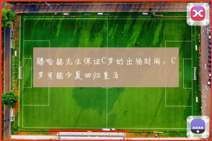 滕哈赫无法保证C罗的出场时间，C罗可能今夏回归皇马