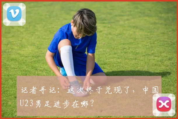 记者手记：这次终于兑现了，中国U23男足进步在哪？