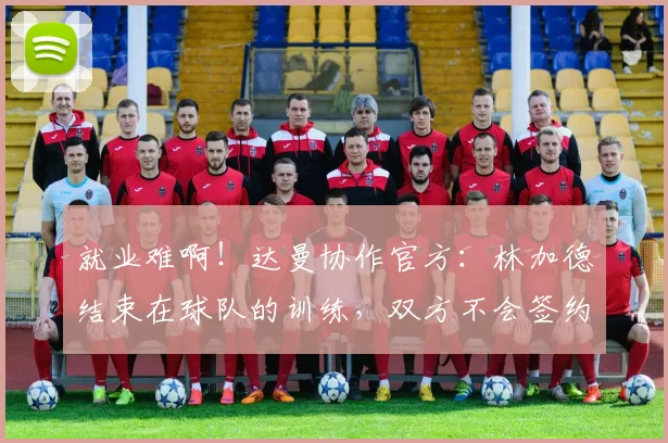 就业难啊！达曼协作官方：林加德结束在球队的训练，双方不会签约