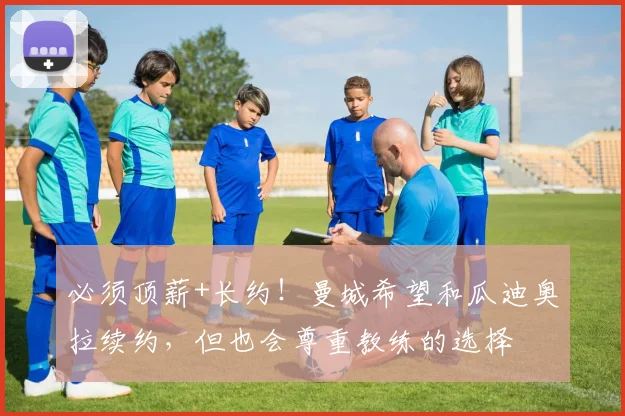 必须顶薪+长约！曼城希望和瓜迪奥拉续约，但也会尊重教练的选择