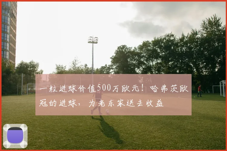 一粒进球价值500万欧元！哈弗茨欧冠的进球，为老东家送去收益