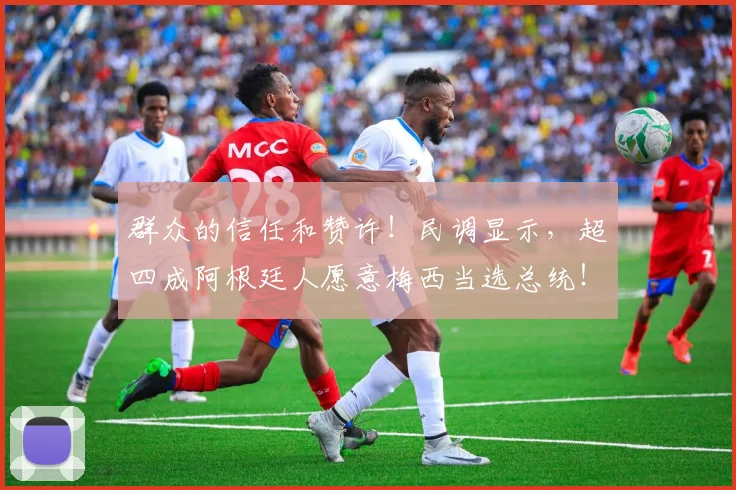群众的信任和赞许！民调显示，超四成阿根廷人愿意梅西当选总统！
