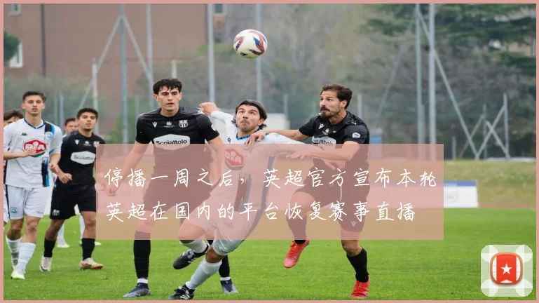 停播一周之后，英超官方宣布本轮英超在国内的平台恢复赛事直播