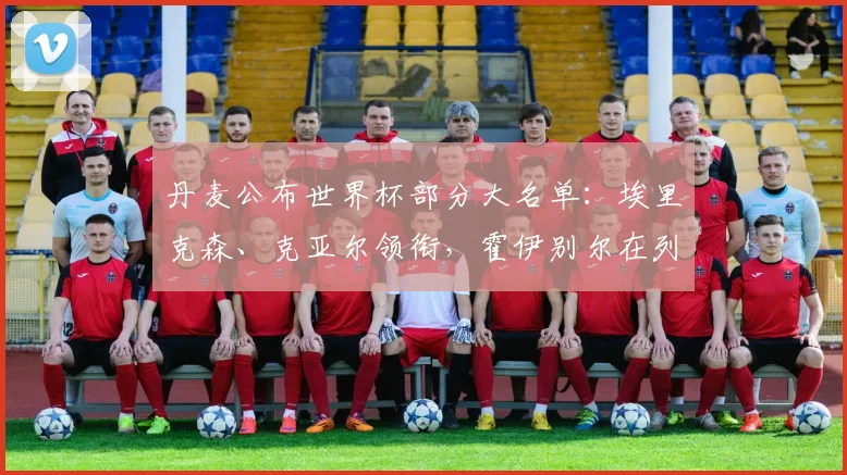 丹麦公布世界杯部分大名单：埃里克森、克亚尔领衔，霍伊别尔在列